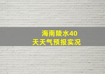 海南陵水40天天气预报实况