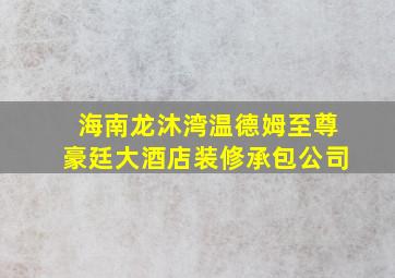 海南龙沐湾温德姆至尊豪廷大酒店装修承包公司