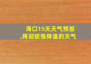 海口15天天气预报,将迎较强降温的天气