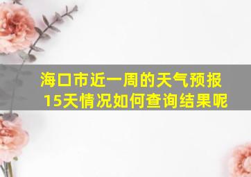 海口市近一周的天气预报15天情况如何查询结果呢