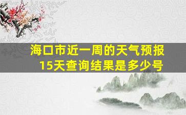 海口市近一周的天气预报15天查询结果是多少号