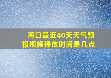 海口最近40天天气预报视频播放时间是几点