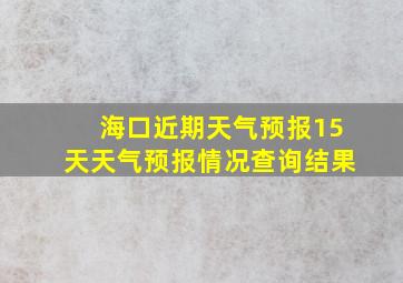 海口近期天气预报15天天气预报情况查询结果