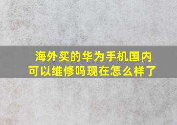 海外买的华为手机国内可以维修吗现在怎么样了