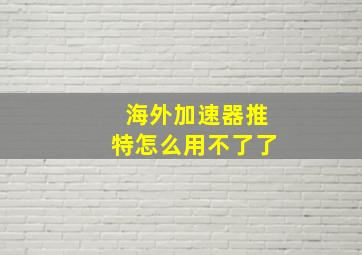 海外加速器推特怎么用不了了