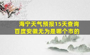 海宁天气预报15天查询百度安徽无为是哪个市的