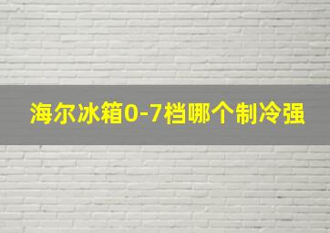 海尔冰箱0-7档哪个制冷强