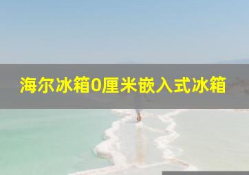 海尔冰箱0厘米嵌入式冰箱