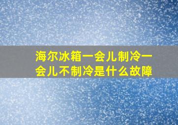 海尔冰箱一会儿制冷一会儿不制冷是什么故障