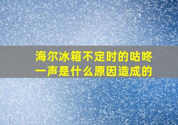 海尔冰箱不定时的咕咚一声是什么原因造成的