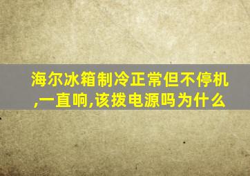 海尔冰箱制冷正常但不停机,一直响,该拨电源吗为什么