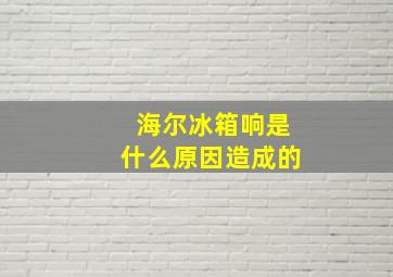 海尔冰箱响是什么原因造成的