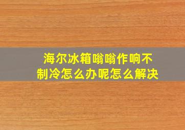 海尔冰箱嗡嗡作响不制冷怎么办呢怎么解决