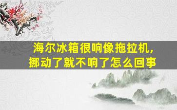 海尔冰箱很响像拖拉机,挪动了就不响了怎么回事