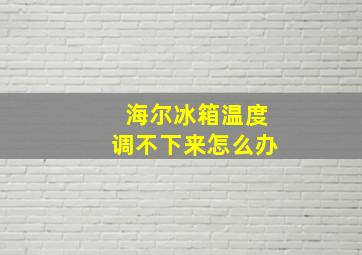 海尔冰箱温度调不下来怎么办