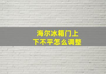 海尔冰箱门上下不平怎么调整