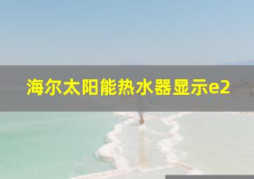 海尔太阳能热水器显示e2