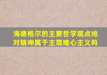 海德格尔的主要哲学观点绝对精神属于主观唯心主义吗