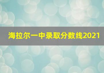 海拉尔一中录取分数线2021