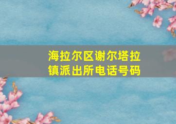 海拉尔区谢尔塔拉镇派出所电话号码