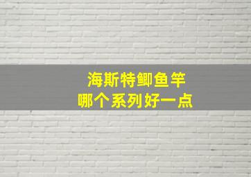 海斯特鲫鱼竿哪个系列好一点