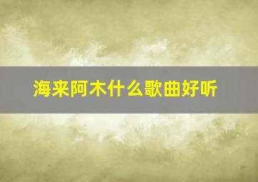 海来阿木什么歌曲好听