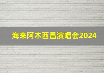 海来阿木西昌演唱会2024