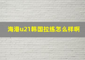 海港u21韩国拉练怎么样啊