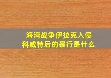 海湾战争伊拉克入侵科威特后的暴行是什么