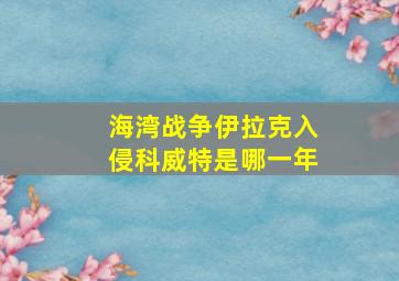 海湾战争伊拉克入侵科威特是哪一年