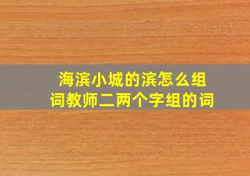 海滨小城的滨怎么组词教师二两个字组的词