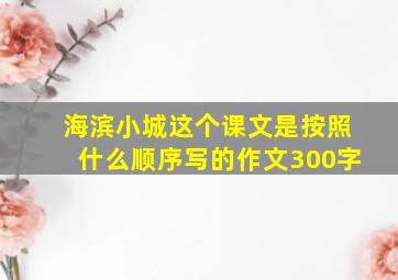 海滨小城这个课文是按照什么顺序写的作文300字