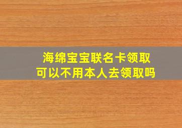 海绵宝宝联名卡领取可以不用本人去领取吗