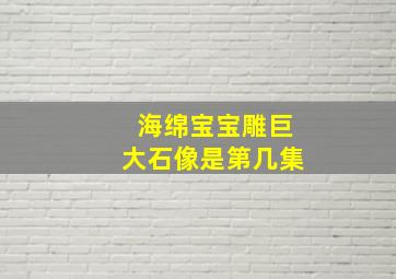 海绵宝宝雕巨大石像是第几集