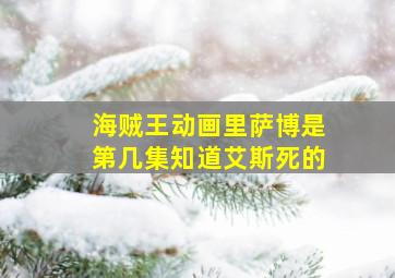 海贼王动画里萨博是第几集知道艾斯死的