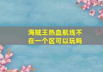 海贼王热血航线不在一个区可以玩吗