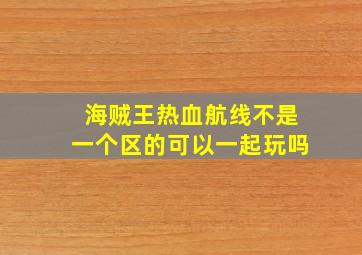 海贼王热血航线不是一个区的可以一起玩吗