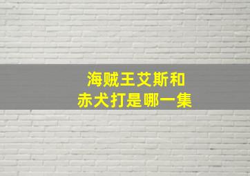 海贼王艾斯和赤犬打是哪一集