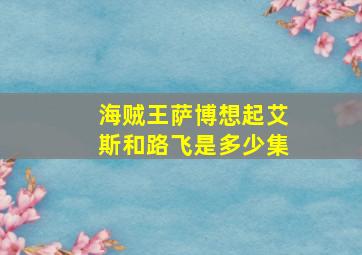 海贼王萨博想起艾斯和路飞是多少集