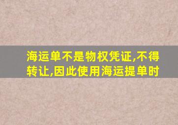 海运单不是物权凭证,不得转让,因此使用海运提单时