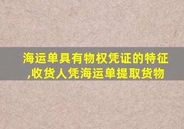 海运单具有物权凭证的特征,收货人凭海运单提取货物