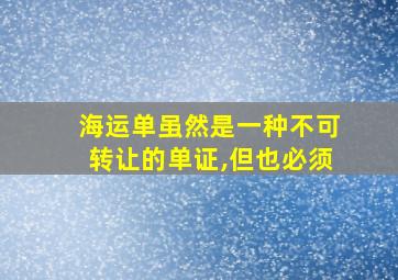 海运单虽然是一种不可转让的单证,但也必须