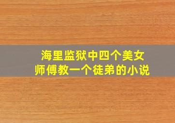 海里监狱中四个美女师傅教一个徒弟的小说