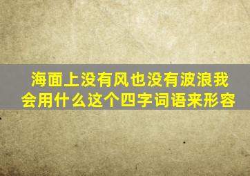 海面上没有风也没有波浪我会用什么这个四字词语来形容