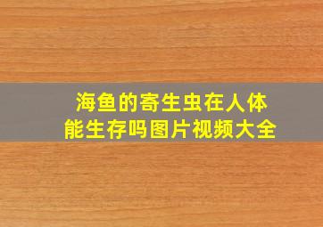 海鱼的寄生虫在人体能生存吗图片视频大全