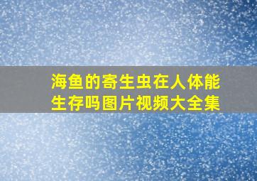 海鱼的寄生虫在人体能生存吗图片视频大全集