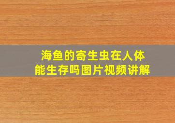 海鱼的寄生虫在人体能生存吗图片视频讲解