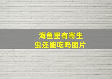 海鱼里有寄生虫还能吃吗图片