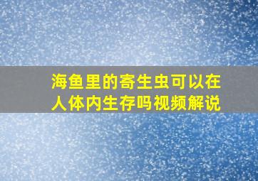 海鱼里的寄生虫可以在人体内生存吗视频解说