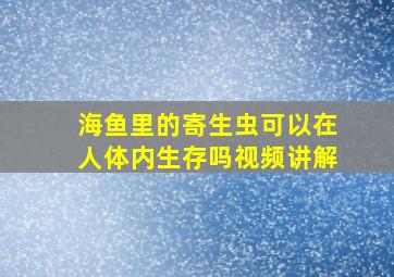 海鱼里的寄生虫可以在人体内生存吗视频讲解